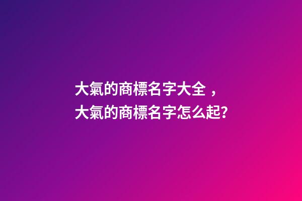 大氣的商標名字大全，大氣的商標名字怎么起？